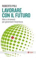 Lavorare con il futuro. Idee e strumenti per governare l'incertezza di Roberto Poli edito da EGEA