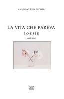La vita che pareva. Poesie 2006-2007 di Anselmo Pellecchia edito da D&P Editori