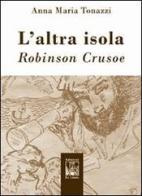 L' altra isola. Robinson Crusoe di Anna Maria Tonazzi edito da Edizioni Ex Libris
