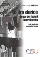 Centro storico, senso dei luoghi, gentrification. Antropologia dei rioni di Roma di Federico Scarpelli edito da CISU