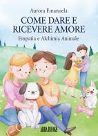 Come dare e ricevere amore. Empatia e alchimia animale di Aurora Emanuela edito da Abrabooks