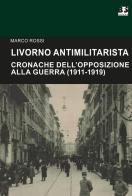 Livorno antimilitarista. Cronache dell'opposizione alla guerra (1911-1919) di Marco Rossi edito da BFS Edizioni