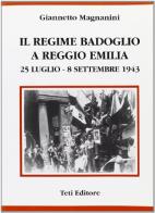 Il regime Badoglio a Reggio Emilia (25 luglio-8 settembre 1943) di Giannetto Magnanini edito da Teti