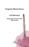 Carl Bärmann. Musicista bavarese del XIX secolo di Gregorio Maria Paone edito da Edizioni Efesto