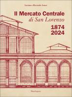 Il Mercato Centrale di San Lorenzo 1874-2024 di Luciano Artusi, Ricciardo Artusi edito da Mandragora