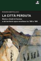 La città perduta. Storie e personaggi di Carrara e del territorio apuano-versiliese tra '800 e '900 di Rosaria Bertolucci edito da BFS Edizioni