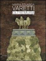 Maria Stuarda Varetti. Oltremura. Catalogo della mostra (Lucca, 10 settembre-27 ottobre 2013). Ediz. italiana e inglese edito da Silvana