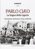 Parlo Ciaeo. La lingua della Liguria. Grammatica, letteratura, storia, tradizioni edito da De Ferrari