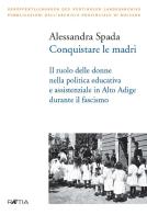 Conquistare le madri. Il ruolo delle donne nella politica educativa e assistenziale in Alto Adige durante il fascismo di Alessandra Spada edito da Raetia