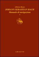 Johann Sebastian Bach. Manuale di navigazione di Alberto Basso edito da Aragno
