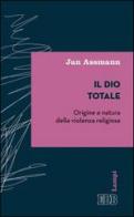 Il Dio totale. Origine e natura della violenza religiosa di Jan Assmann edito da EDB