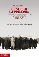Ho scelto la prigionia. La resistenza dei soldati italiani nei Lager nazisti (1943-1945) di Vittorio Vialli edito da Il Mulino