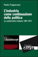 L' industria come continuazione della politica. La cantieristica italiana (1861-2011) di Paolo Fragiacomo edito da Franco Angeli