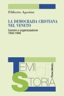 La Democrazia Cristiana nel Veneto. Uomini e organizzazione 1945-1948 di Filiberto Agostini edito da Franco Angeli
