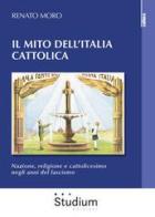 Il mito dell'Italia cattolica. Nazione, religione e cattolicesimo negli anni del fascismo di Renato Moro edito da Studium