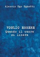 Voglio essere. Quando il cuore si libera di Alessio Ugo Ughetti edito da StreetLib