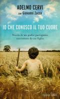 Io che conosco il tuo cuore. Storia di un padre partigiano raccontata da un figlio di Adelmo Cervi, Giovanni Zucca edito da Piemme