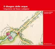 Il disegno delle acque. Irrigazione nel Basso Lodigiano di Giacomo Bassi, Francesco Riboldi edito da Sometti