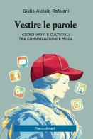 Vestire le parole. Codici visivi e culturali tra comunicazione e moda di Giulia Aloisio Rafaiani edito da Franco Angeli