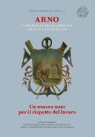 Arno. Un museo nato per il rispetto del lavoro. Economia cultura ambiente società e canottaggio edito da Compagnia dei Santi Bevitori