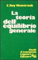 La teoria dell'equilibrio generale di E. Roy Weintraub edito da Liguori