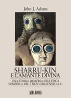 Sharru-Kin e l'amante divina. Una storia immersa nell'epica sumerica del terzo millennio a.C. di John J. Adams edito da Abrabooks
