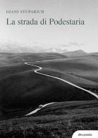 La strada di Podestaria, con diciotto lettere a Giani di Carlo Stuparich di Giani Stuparich edito da alba pratalia