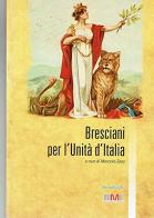 Bresciani per l'unità d'Italia di Marcello Zane, Enrico Mirani, Franco Ragni edito da Liberedizioni