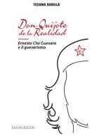 Don Quijote de la realidad. Ernesto Che Guevara e il guevarismo di Tiziana Barillà edito da bookabook