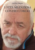 Lotta silenziosa contro l'oblio di Roberto Palladini edito da Youcanprint