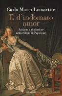 E d'indomato amor. Passione e rivoluzione nella Milano di Napoleone di Carlo Maria Lomartire edito da Mondadori