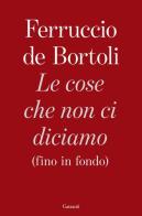 Le cose che non ci diciamo (fino in fondo) di Ferruccio De Bortoli edito da Garzanti