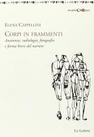 Corpi in frammenti. Anatomia, radiologia, fotografia e forma breve di Elena Cappellini edito da Le Lettere