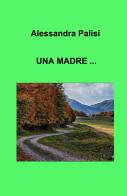 Una madre ... di Alessandra Palisi edito da ilmiolibro self publishing