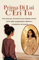 Prima di lui c'eri tu. Una storia per riconoscere una relazione tossica, uscire dalla manipolazione affettiva e ricominciare ad amarti. Nuova ediz. di Elena Dorati edito da Alta Global Editions