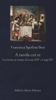 A tavola coi re. La cucina ai tempi di Luigi XIV e Luigi XV di Francesca Sgorbati Bosi edito da Sellerio Editore Palermo