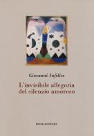 L'invisibile allegoria del silenzio amoroso di Giovanni Infelíse edito da Book Editore