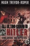 Gli ultimi giorni di Hitler. Come muore una dittatura di Hugh Trevor-Roper edito da Rizzoli