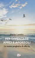 Per diventare amici e apostoli. La nuova preghiera di offerta di Paolo Lembo edito da Apostolato della Preghiera