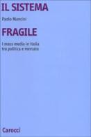Il sistema fragile. I mass media in Italia tra politica e mercato di Paolo Mancini edito da Carocci