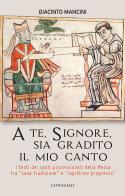 A te, Signore, sia gradito il mio canto. I testi dei canti processionali della Messa tra «sana tradizione» e «legittimo progresso» di Giacinto Mancini edito da Cantagalli