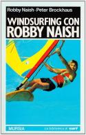 Windsurfing con Robby Naish di Robby Naish, Peter Brockhaus edito da Ugo Mursia Editore