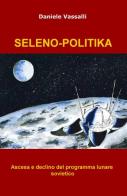 Seleno-politika. Ascesa e declino del programma lunare di Daniele Vassalli edito da ilmiolibro self publishing