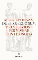 Dubito, ergo sum. Brevi lezioni per vivere con filosofia di Mauro Bonazzi edito da Solferino