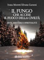 Il fungo che accese il fuoco della civiltà. Arte, mestieri e spiritualità di Ivana Moretti, Silvana Gurzeni edito da Abrabooks