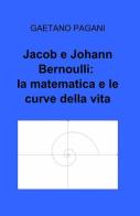 Jacob e Johann Bernoulli: la matematica e le curve della vita di Gaetano Pagani edito da ilmiolibro self publishing