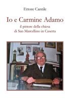 Io e Carmine Adamo il pittore della chiesa di San Marcellino in Caserta di Ettore Cantile edito da Youcanprint