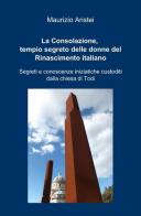 La Consolazione, tempio segreto delle donne del Rinascimento italiano di Maurizio Aristei edito da ilmiolibro self publishing