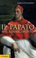 Il papato nel Rinascimento di Marco Pellegrini edito da Il Mulino