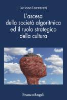 L' ascesa della società algoritmica ed il ruolo strategico della cultura di Luciana Lazzeretti edito da Franco Angeli